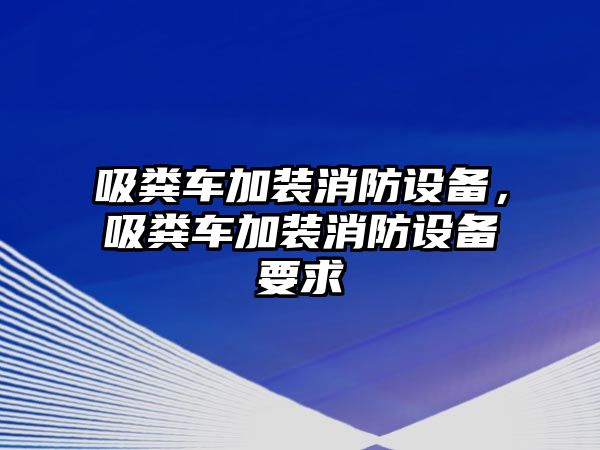 吸糞車加裝消防設(shè)備，吸糞車加裝消防設(shè)備要求