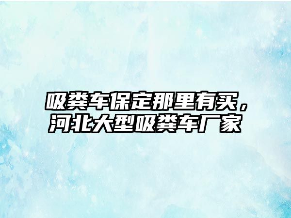 吸糞車保定那里有買，河北大型吸糞車廠家