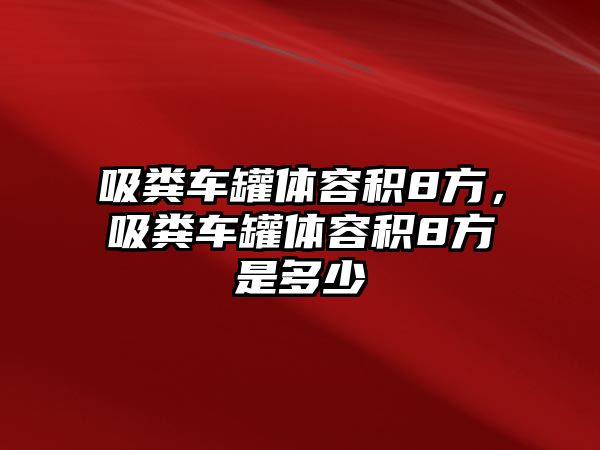 吸糞車罐體容積8方，吸糞車罐體容積8方是多少