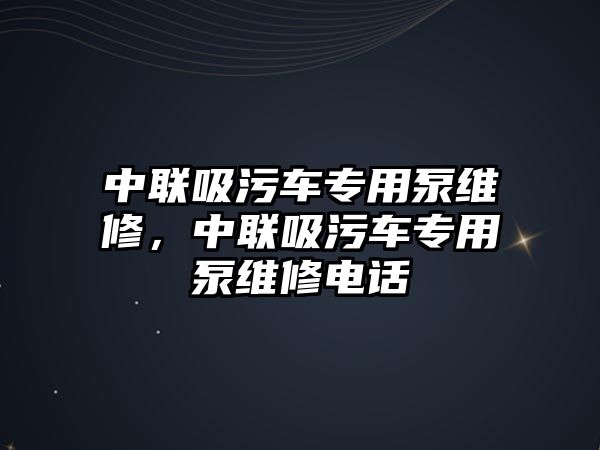 中聯(lián)吸污車專用泵維修，中聯(lián)吸污車專用泵維修電話