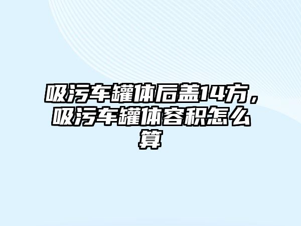 吸污車罐體后蓋14方，吸污車罐體容積怎么算