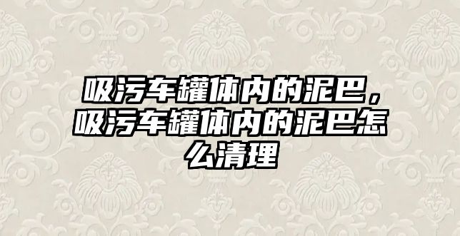 吸污車罐體內的泥巴，吸污車罐體內的泥巴怎么清理