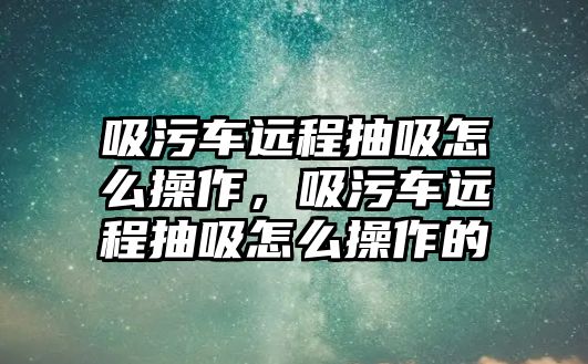 吸污車遠程抽吸怎么操作，吸污車遠程抽吸怎么操作的