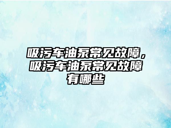 吸污車油泵常見故障，吸污車油泵常見故障有哪些