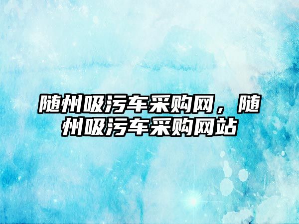 隨州吸污車采購網，隨州吸污車采購網站