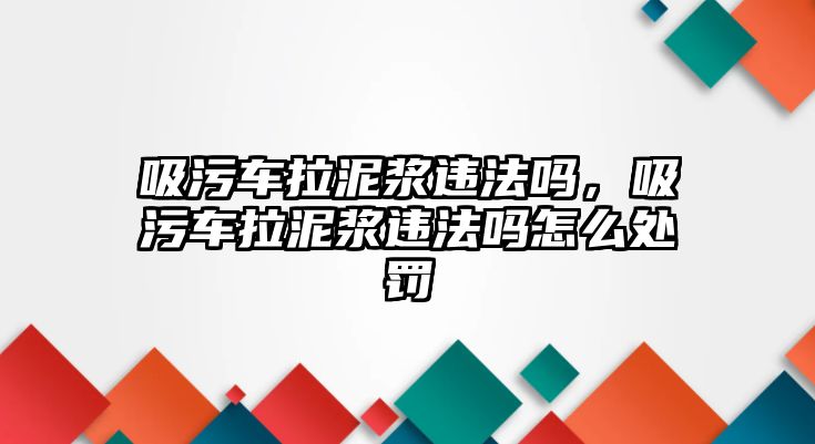 吸污車拉泥漿違法嗎，吸污車拉泥漿違法嗎怎么處罰