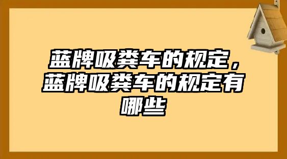 藍牌吸糞車的規(guī)定，藍牌吸糞車的規(guī)定有哪些