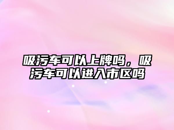 吸污車可以上牌嗎，吸污車可以進入市區嗎