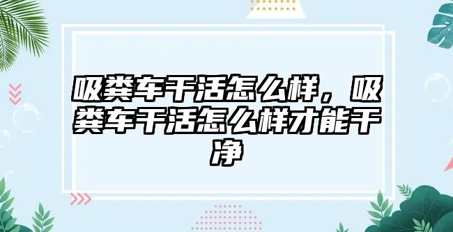 吸糞車干活怎么樣，吸糞車干活怎么樣才能干凈