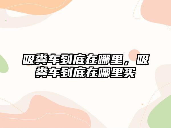 吸糞車到底在哪里，吸糞車到底在哪里買