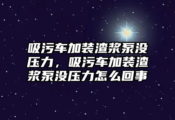 吸污車加裝渣漿泵沒壓力，吸污車加裝渣漿泵沒壓力怎么回事