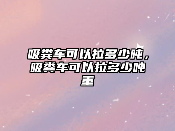 吸糞車可以拉多少噸，吸糞車可以拉多少噸重