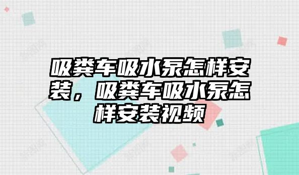 吸糞車吸水泵怎樣安裝，吸糞車吸水泵怎樣安裝視頻