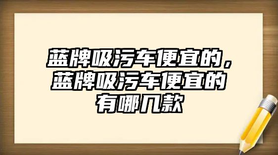 藍牌吸污車便宜的，藍牌吸污車便宜的有哪幾款