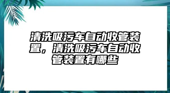 清洗吸污車自動收管裝置，清洗吸污車自動收管裝置有哪些