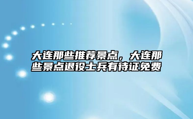 大連那些推薦景點，大連那些景點退役士兵有待證免費