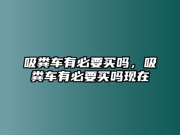 吸糞車有必要買嗎，吸糞車有必要買嗎現在