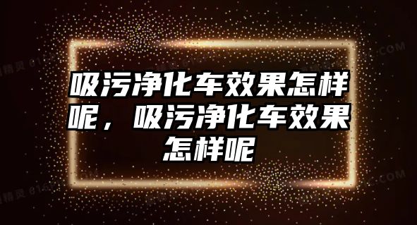 吸污凈化車效果怎樣呢，吸污凈化車效果怎樣呢