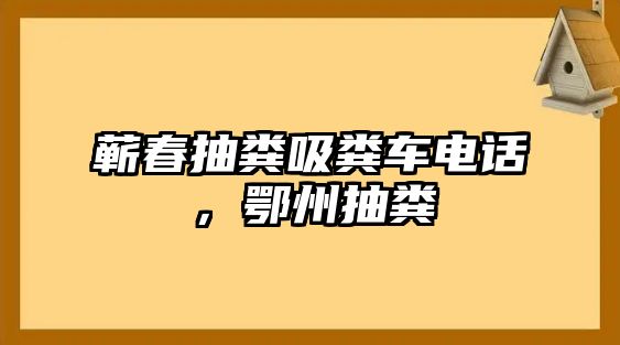 蘄春抽糞吸糞車電話，鄂州抽糞