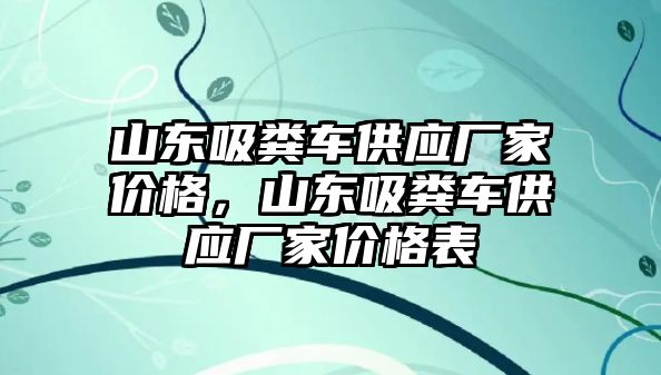 山東吸糞車供應廠家價格，山東吸糞車供應廠家價格表