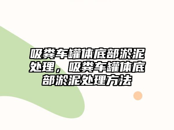 吸糞車罐體底部淤泥處理，吸糞車罐體底部淤泥處理方法