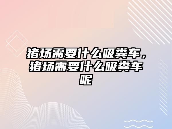 豬場需要什么吸糞車，豬場需要什么吸糞車呢