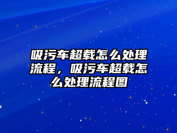 吸污車超載怎么處理流程，吸污車超載怎么處理流程圖