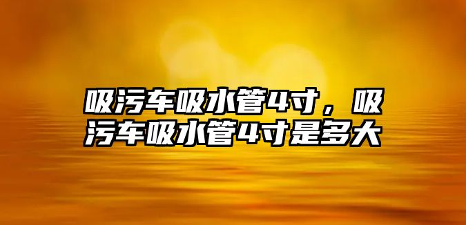 吸污車吸水管4寸，吸污車吸水管4寸是多大