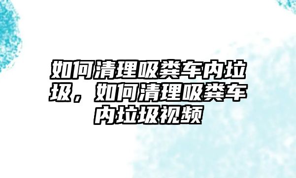 如何清理吸糞車內垃圾，如何清理吸糞車內垃圾視頻