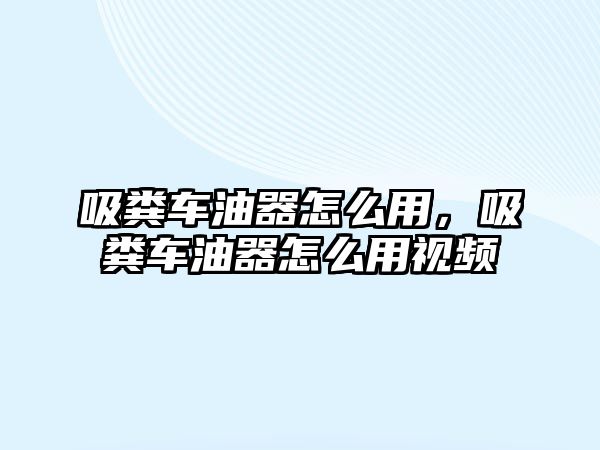 吸糞車油器怎么用，吸糞車油器怎么用視頻