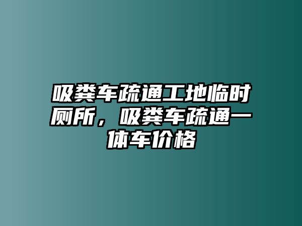 吸糞車疏通工地臨時廁所，吸糞車疏通一體車價格