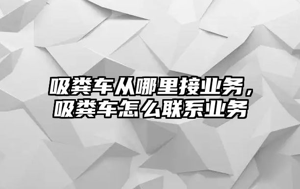 吸糞車從哪里接業務，吸糞車怎么聯系業務