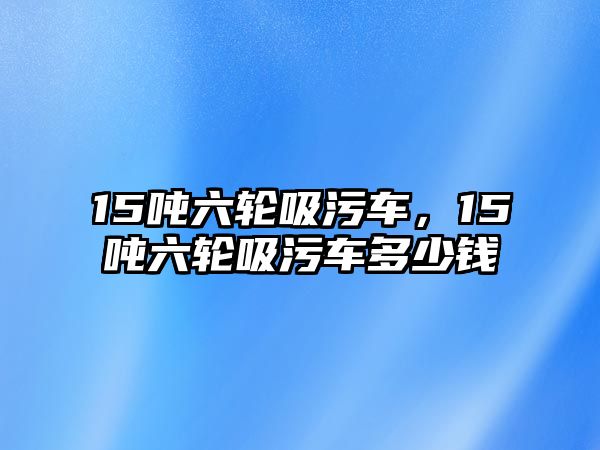 15噸六輪吸污車，15噸六輪吸污車多少錢