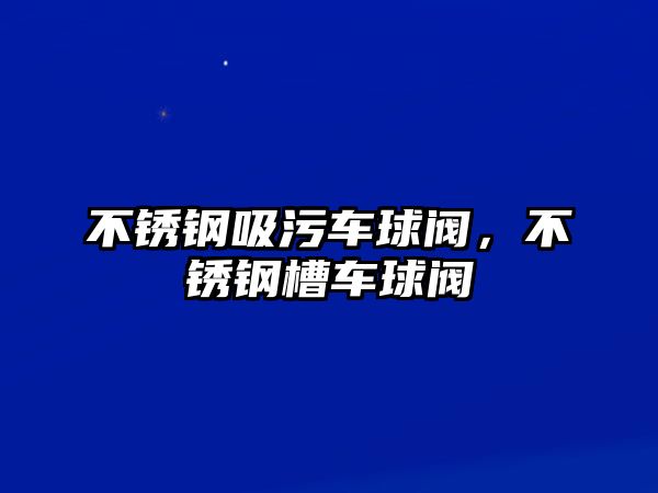 不銹鋼吸污車球閥，不銹鋼槽車球閥