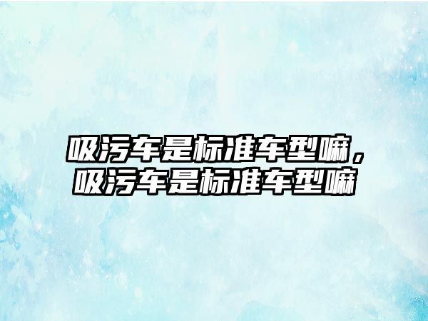 吸污車是標準車型嘛，吸污車是標準車型嘛