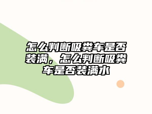 怎么判斷吸糞車是否裝滿，怎么判斷吸糞車是否裝滿水