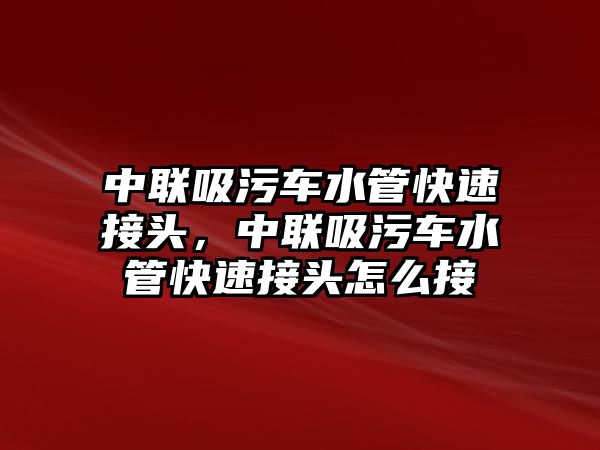 中聯(lián)吸污車水管快速接頭，中聯(lián)吸污車水管快速接頭怎么接