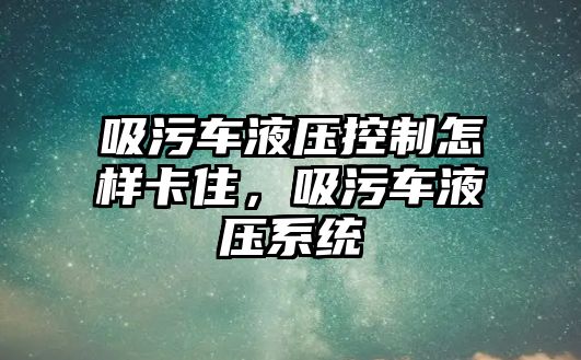 吸污車液壓控制怎樣卡住，吸污車液壓系統(tǒng)