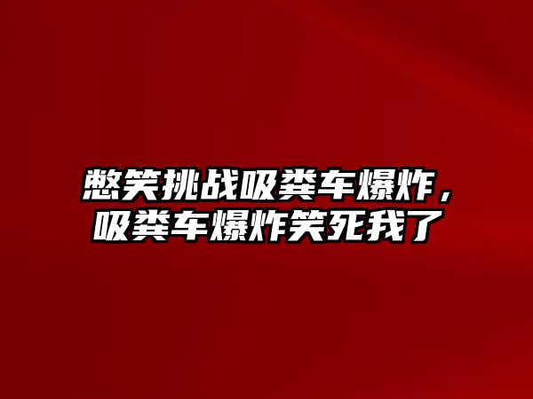 憋笑挑戰吸糞車爆炸，吸糞車爆炸笑死我了