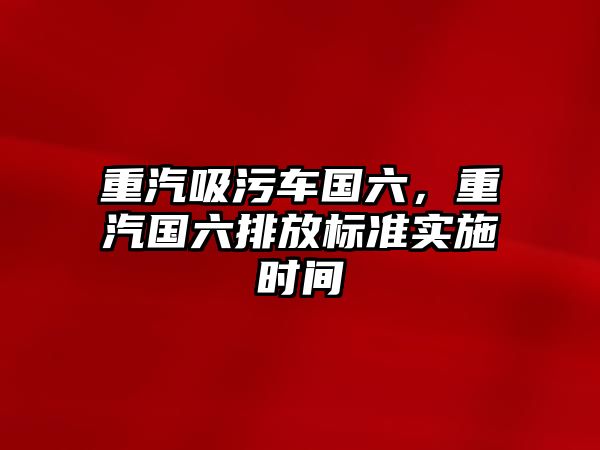 重汽吸污車國六，重汽國六排放標準實施時間