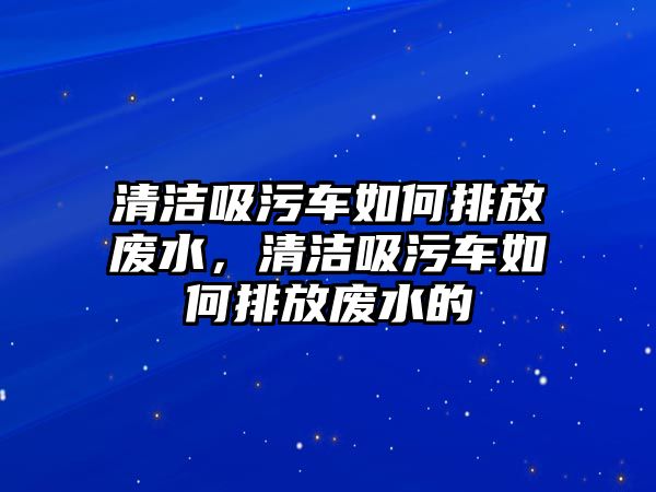 清潔吸污車如何排放廢水，清潔吸污車如何排放廢水的