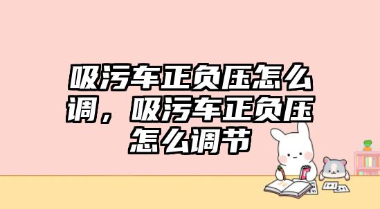 吸污車正負壓怎么調，吸污車正負壓怎么調節