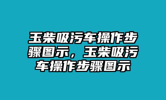 玉柴吸污車操作步驟圖示，玉柴吸污車操作步驟圖示