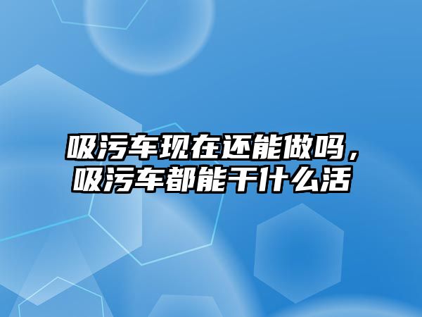 吸污車現(xiàn)在還能做嗎，吸污車都能干什么活