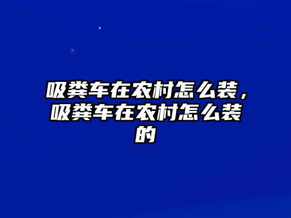 吸糞車在農村怎么裝，吸糞車在農村怎么裝的