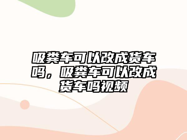 吸糞車可以改成貨車嗎，吸糞車可以改成貨車嗎視頻