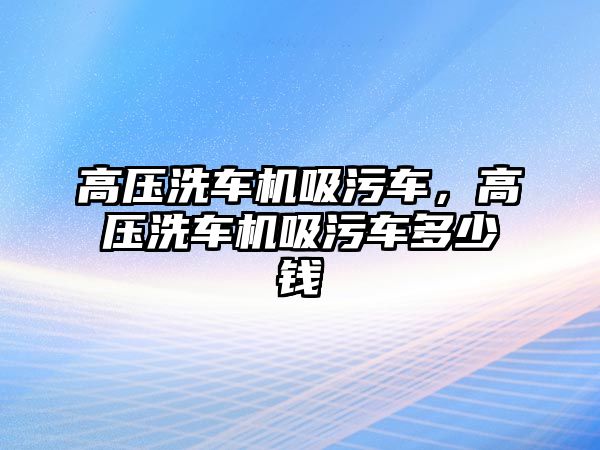 高壓洗車機吸污車，高壓洗車機吸污車多少錢