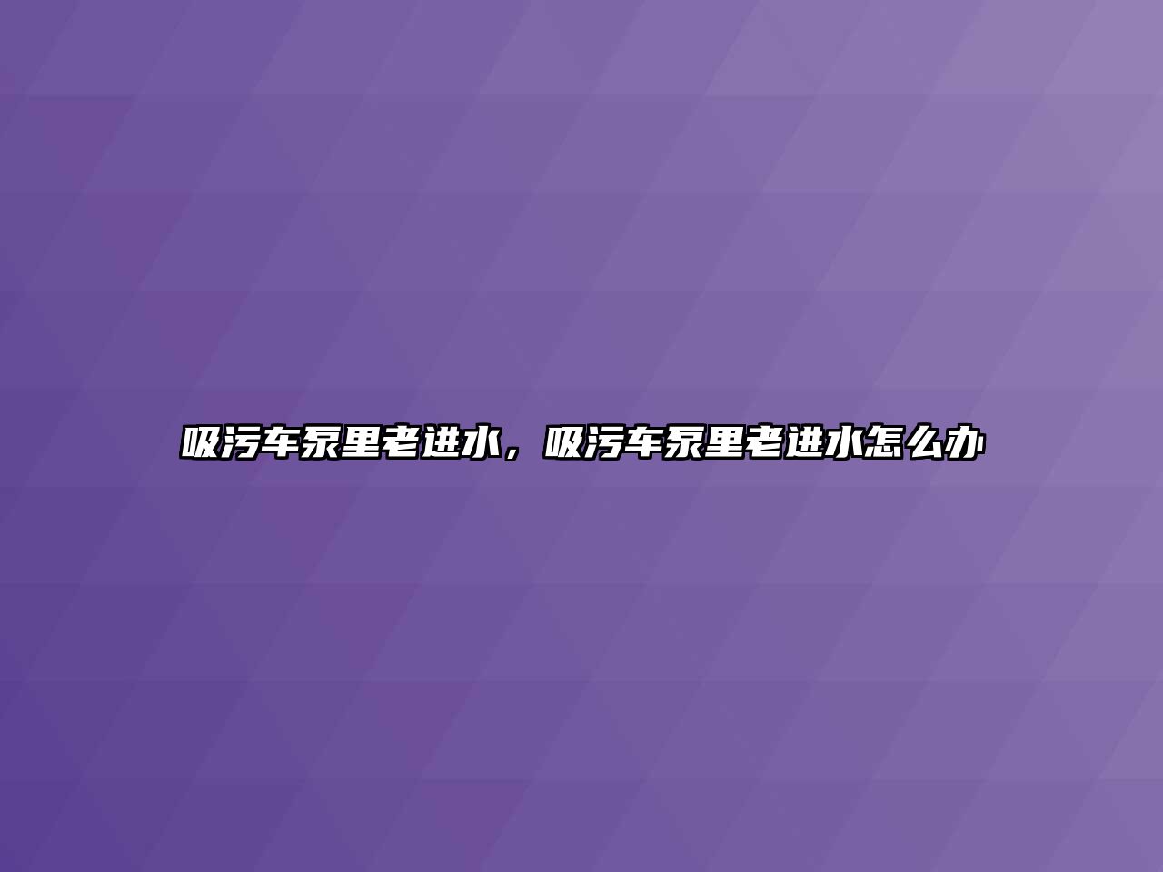 吸污車泵里老進(jìn)水，吸污車泵里老進(jìn)水怎么辦