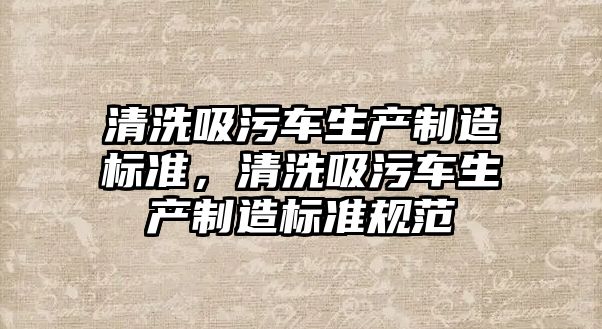 清洗吸污車生產制造標準，清洗吸污車生產制造標準規范