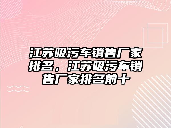 江蘇吸污車銷售廠家排名，江蘇吸污車銷售廠家排名前十